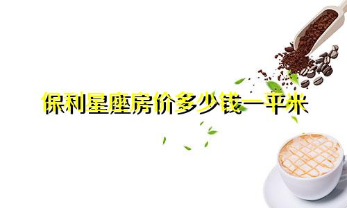 保利星座房价多少钱一平米