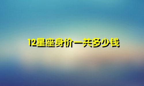 12星座身价一共多少钱
