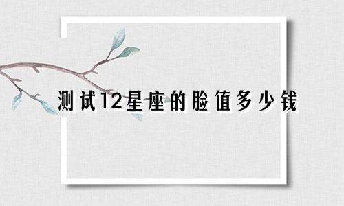 测试12星座的脸值多少钱