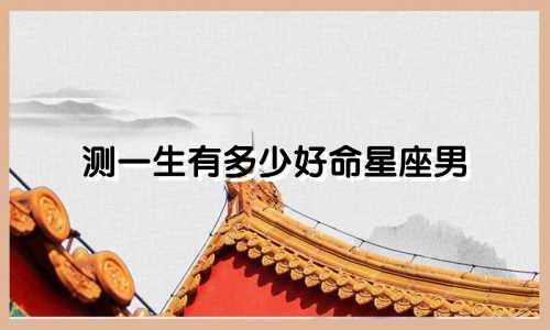测一生有多少好命星座男