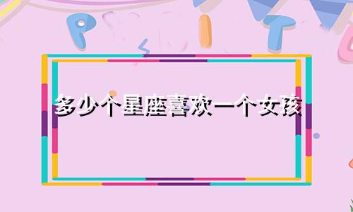 多少个星座喜欢一个女孩