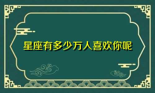 星座有多少万人喜欢你呢