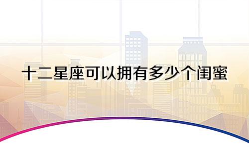 十二星座可以拥有多少个闺蜜