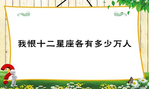我恨十二星座各有多少万人