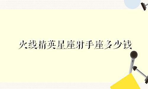 火线精英星座射手座多少钱