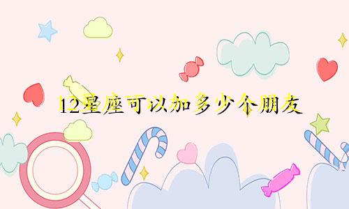 12星座可以加多少个朋友