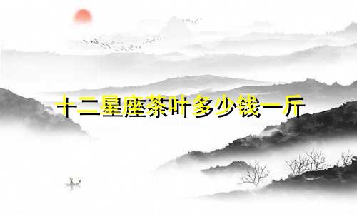 十二星座茶叶多少钱一斤
