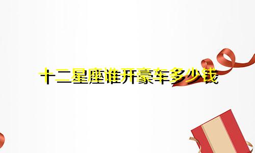 十二星座谁开豪车多少钱