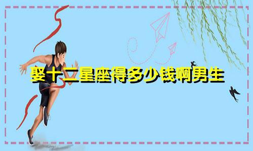 娶十二星座得多少钱啊男生