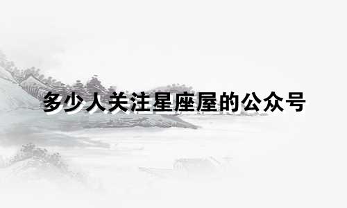 多少人关注星座屋的公众号