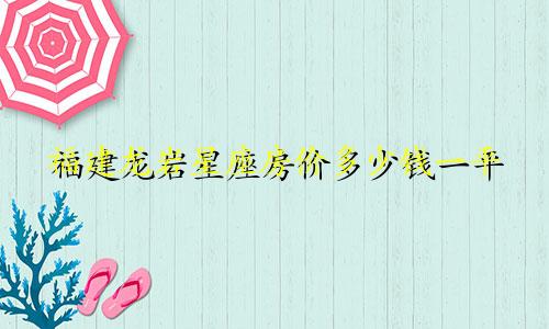 福建龙岩星座房价多少钱一平