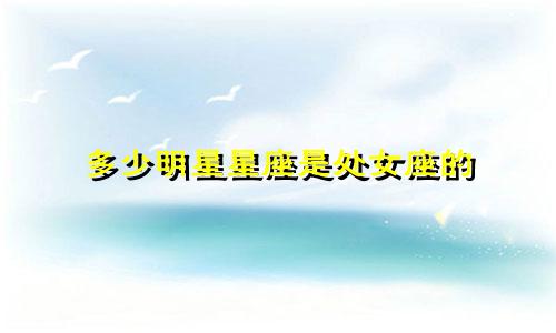 多少明星星座是处女座的