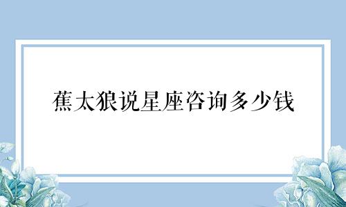 蕉太狼说星座咨询多少钱