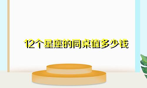 12个星座的同桌值多少钱