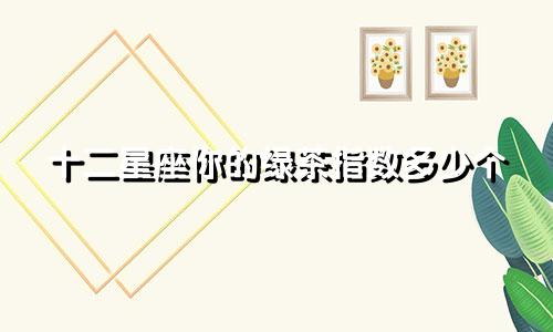 十二星座你的绿茶指数多少个