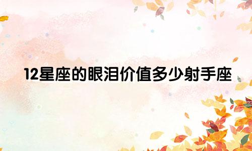 12星座的眼泪价值多少射手座