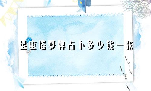 星座塔罗牌占卜多少钱一张