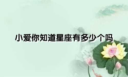 小爱你知道星座有多少个吗