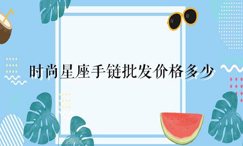 时尚星座手链批发价格多少