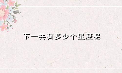 下一共有多少个星座呢