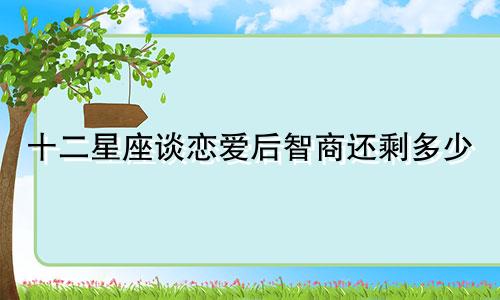 十二星座谈恋爱后智商还剩多少