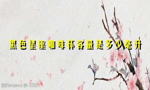 黑色星座咖啡杯容量是多少毫升