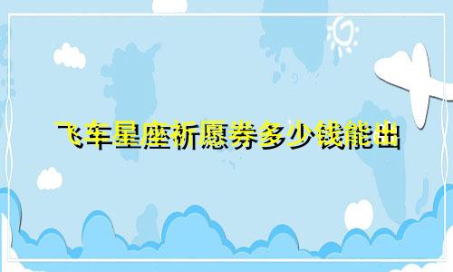飞车星座祈愿券多少钱能出