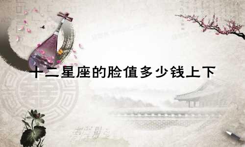 十二星座的脸值多少钱上下