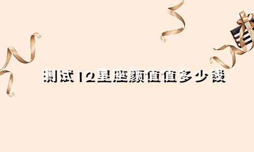 测试12星座颜值值多少钱