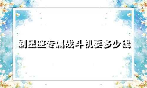 刷星座专属战斗机要多少钱