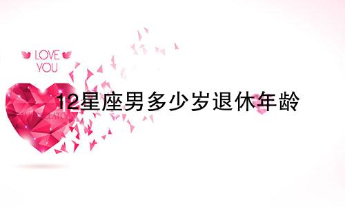 12星座男多少岁退休年龄
