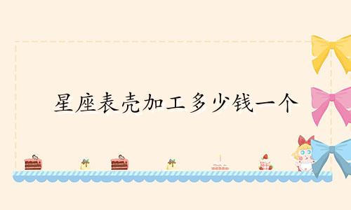 星座表壳加工多少钱一个