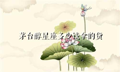 茅台醇星座多少钱拿的货