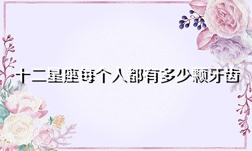 十二星座每个人都有多少颗牙齿
