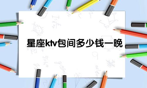 星座ktv包间多少钱一晚
