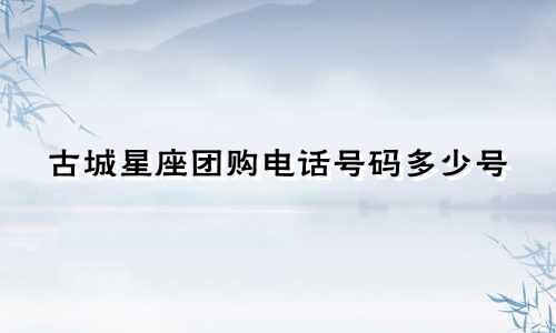 古城星座团购电话号码多少号