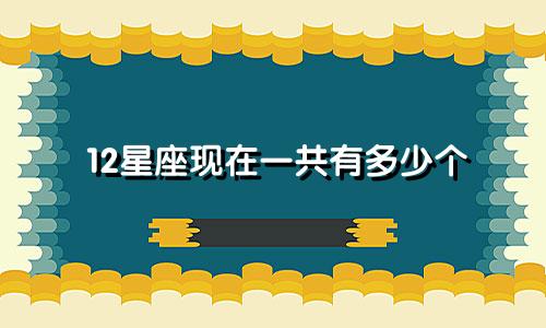 12星座现在一共有多少个