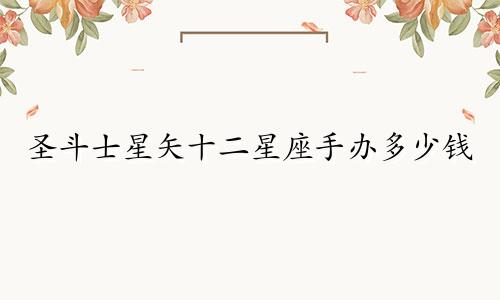 圣斗士星矢十二星座手办多少钱