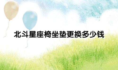 北斗星座椅坐垫更换多少钱