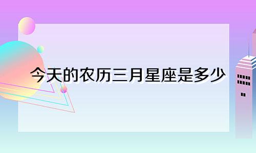 今天的农历三月星座是多少