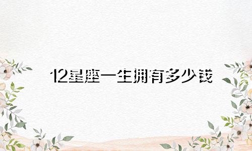 12星座一生拥有多少钱