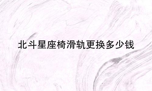 北斗星座椅滑轨更换多少钱