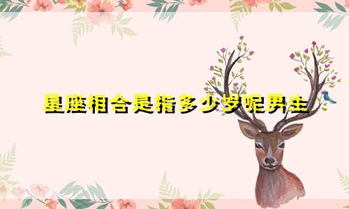 星座相合是指多少岁呢男生