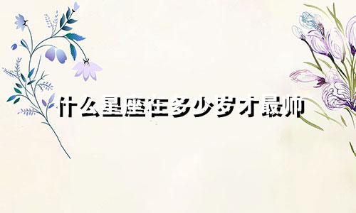 什么星座在多少岁才最帅