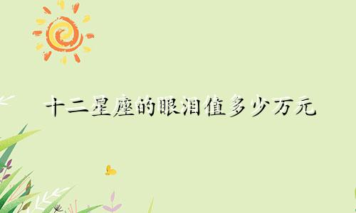 十二星座的眼泪值多少万元