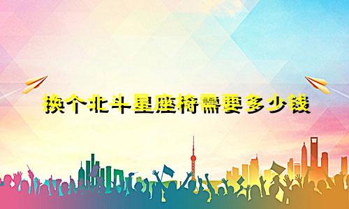 换个北斗星座椅需要多少钱