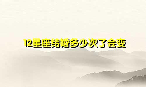 12星座结婚多少次了会变