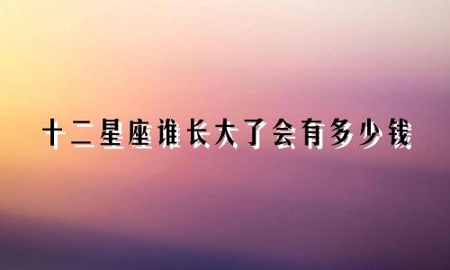 十二星座谁长大了会有多少钱