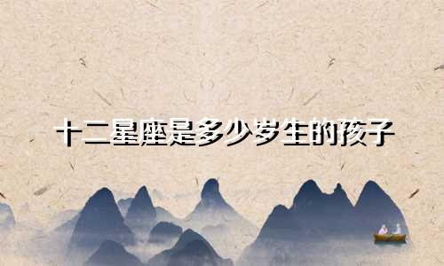 十二星座是多少岁生的孩子