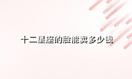 十二星座的脸能卖多少钱
